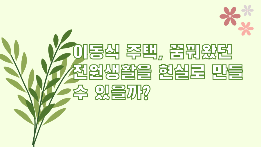 이동식 주택, 꿈꿔왔던 전원생활을 현실로 만들 수 있을까?