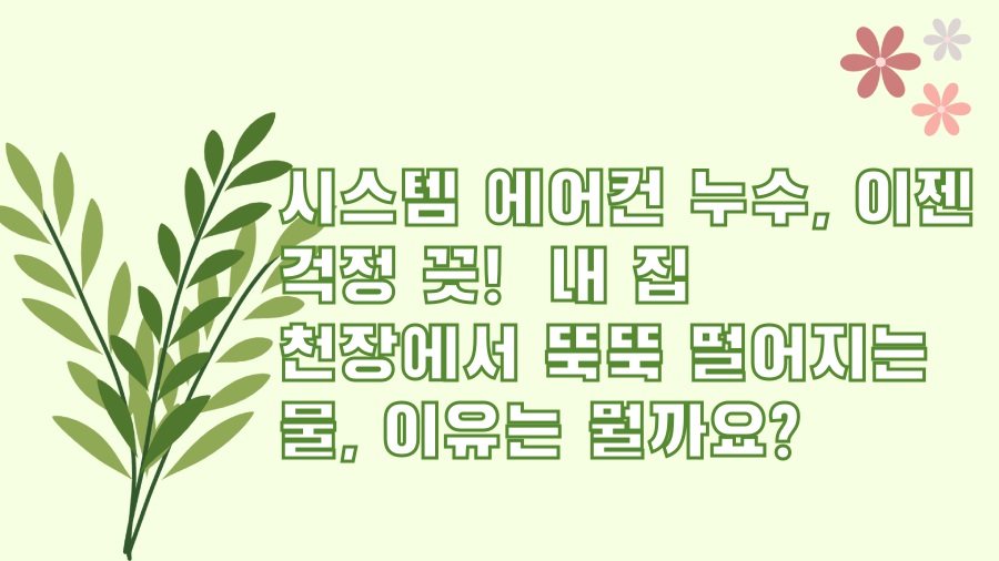 시스템 에어컨 누수, 이젠 걱정 끗! 내 집 천장에서 뚝뚝 떨어지는 물, 이유는 뭘까요?