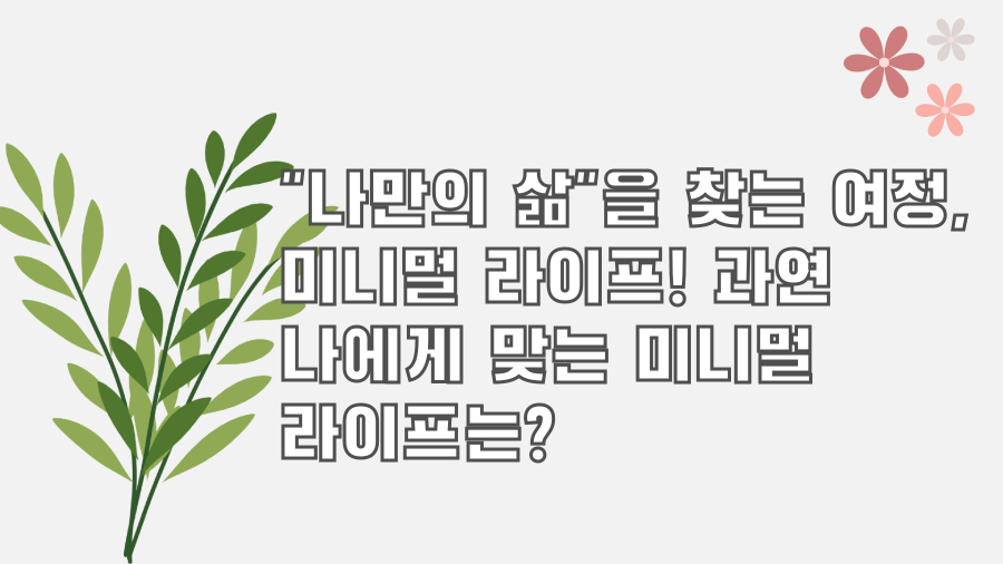 "나만의 삶"을 찾는 여정, 미니멀 라이프! 과연 나에게 맞는 미니멀 라이프는?