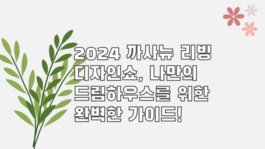 2024 까사뉴 리빙 디자인쇼, 나만의 드림하우스를 위한 완벽한 가이드!