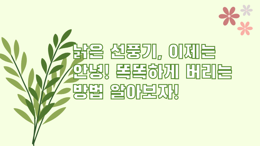 낡은 선풍기, 이제는 안녕! 똑똑하게 버리는 방법 알아보자!
