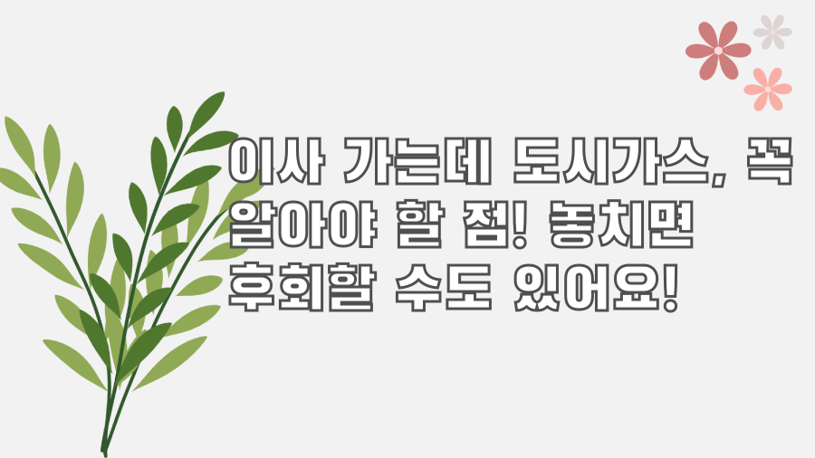 이사 가는데 도시가스, 꼭 알아야 할 점! 놓치면 후회할 수도 있어요!