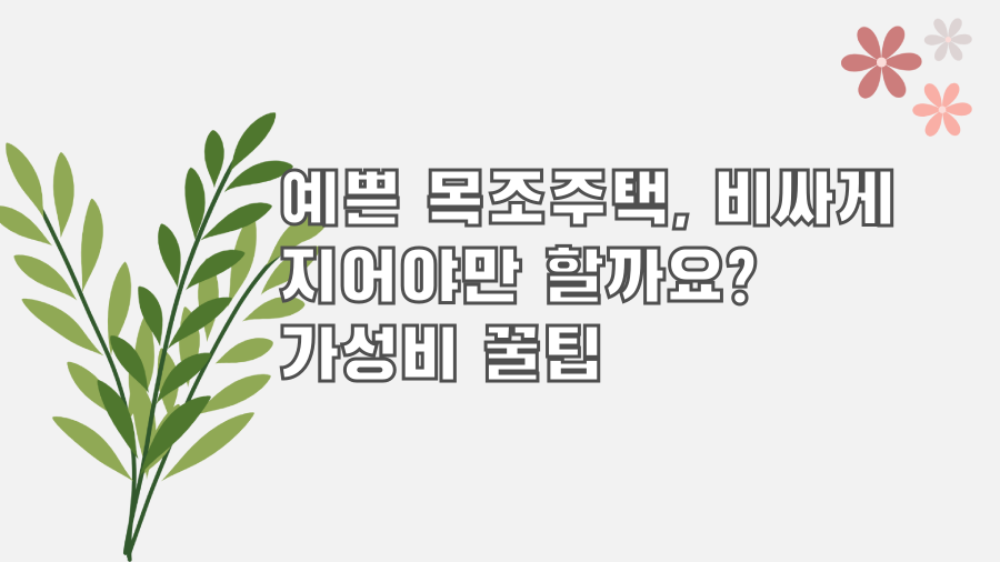 예쁜 목조주택, 비싸게 지어야만 할까요? 가성비 꿀팁