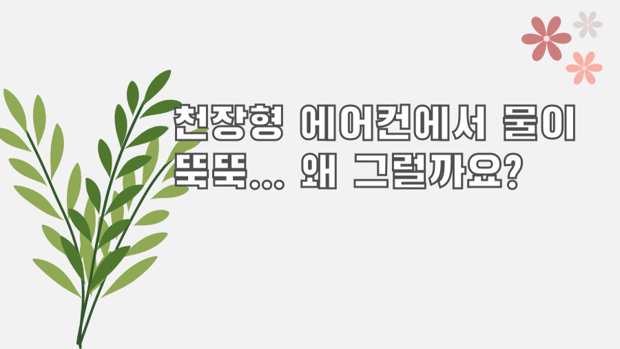 천장형 에어컨에서 물이 뚝뚝... 왜 그럴까요?