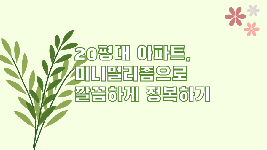 20평대 아파트, 미니멀리즘으로 깔끔하게 정복하기