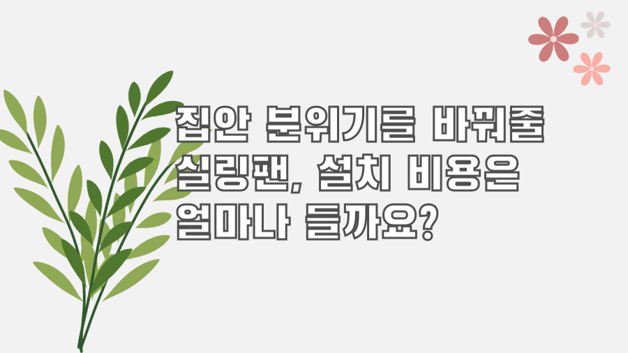 집안 분위기를 바꿔줄 실링팬, 설치 비용은 얼마나 들까요?