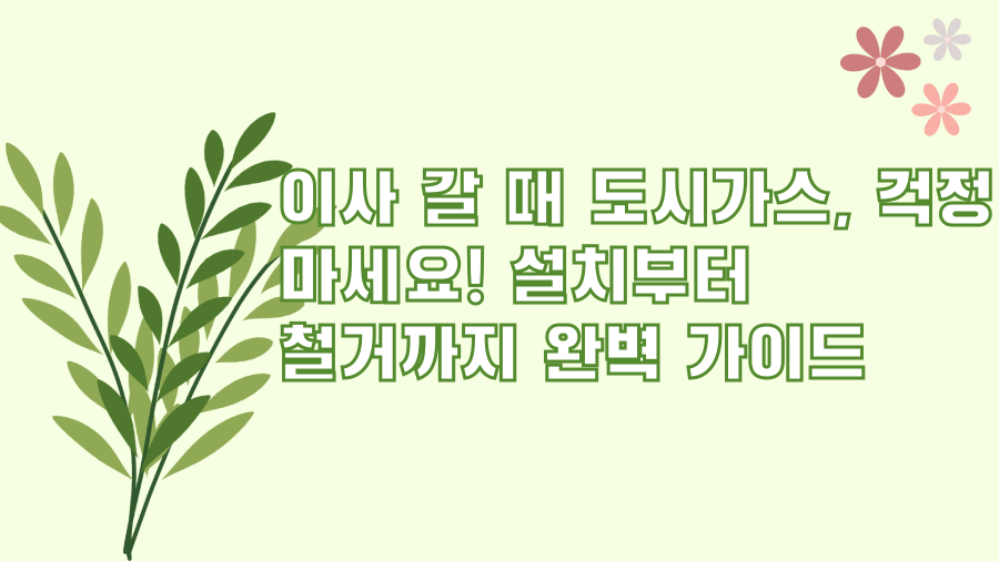 이사 갈 때 도시가스, 걱정 마세요! 설치부터 철거까지 완벽 가이드