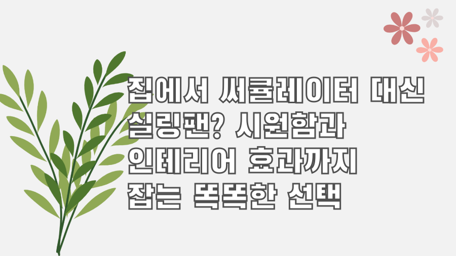 집에서 써큘레이터 대신 실링팬? 시원함과 인테리어 효과까지 잡는 똑똑한 선택