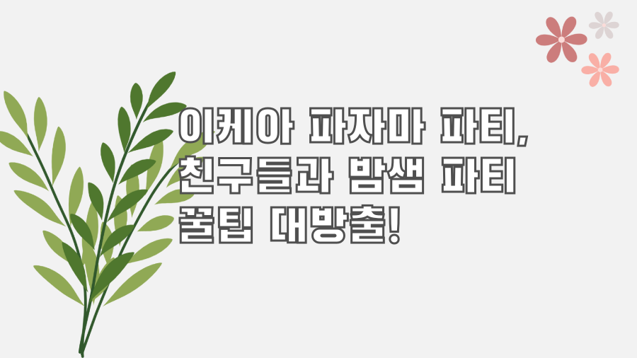이케아 파자마 파티, 친구들과 밤샘 파티 꿀팁 대방출!