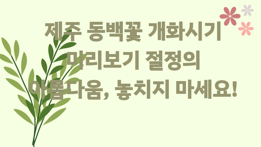제주 동백꽃 개화시기 미리보기 절정의 아름다움, 놓치지 마세요!