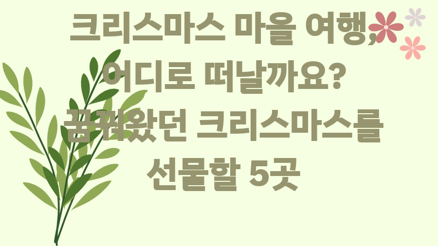 크리스마스 마을 여행, 어디로 떠날까요? 꿈꿔왔던 크리스마스를 선물할 5곳