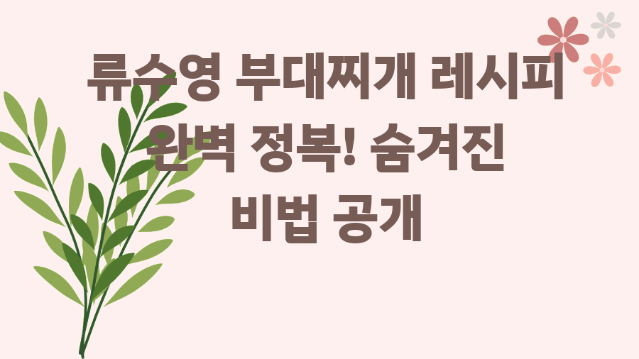 류수영 부대찌개 레시피 완벽 정복! 숨겨진 비법 공개