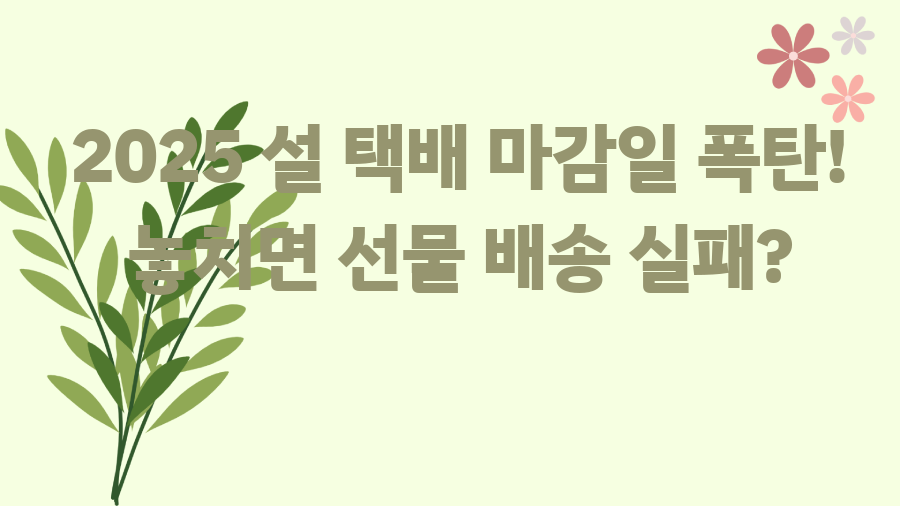 2025 설 택배 마감일 폭탄! 놓치면 선물 배송 실패?