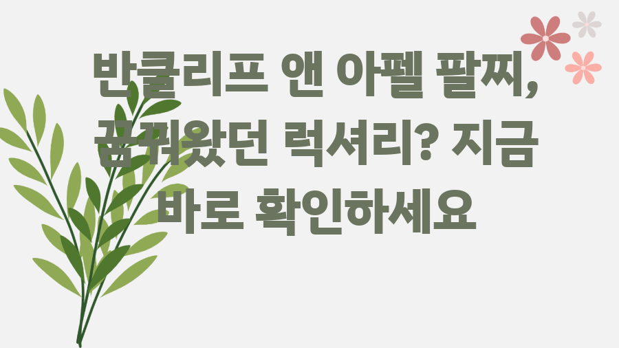 반클리프 앤 아펠 팔찌, 꿈꿔왔던 럭셔리? 지금 바로 확인하세요