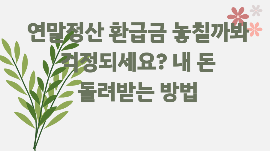 연말정산 환급금 놓칠까봐 걱정되세요? 내 돈 돌려받는 방법