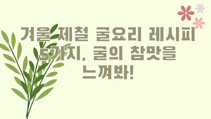 겨울 제철 굴요리 레시피 5가지, 굴의 참맛을 느껴봐!